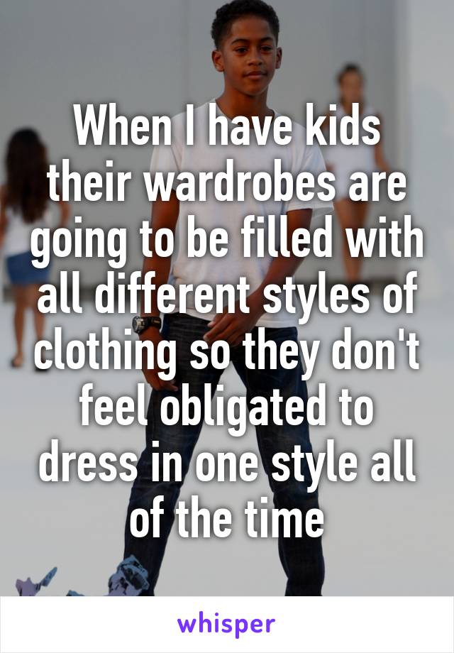 When I have kids their wardrobes are going to be filled with all different styles of clothing so they don't feel obligated to dress in one style all of the time