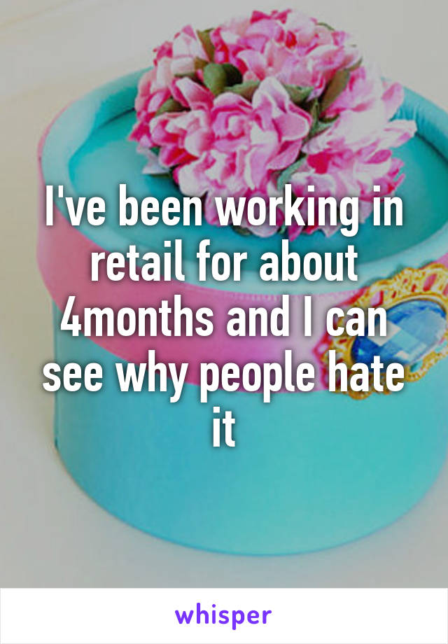 I've been working in retail for about 4months and I can see why people hate it