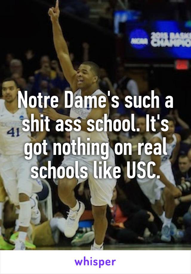 Notre Dame's such a shit ass school. It's got nothing on real schools like USC.
