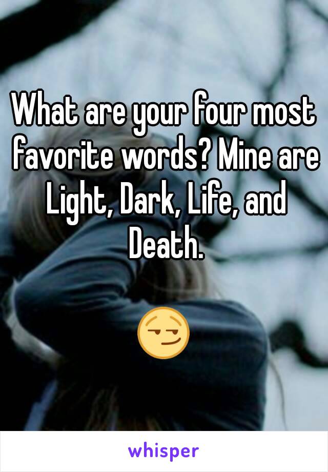 What are your four most favorite words? Mine are Light, Dark, Life, and Death.

😏