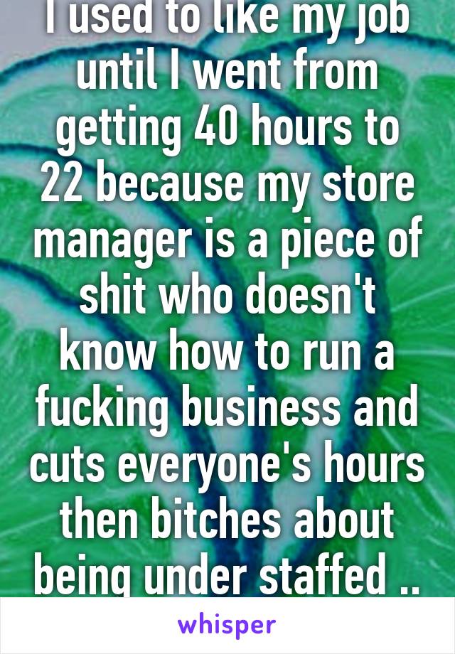 I used to like my job until I went from getting 40 hours to 22 because my store manager is a piece of shit who doesn't know how to run a fucking business and cuts everyone's hours then bitches about being under staffed .. 