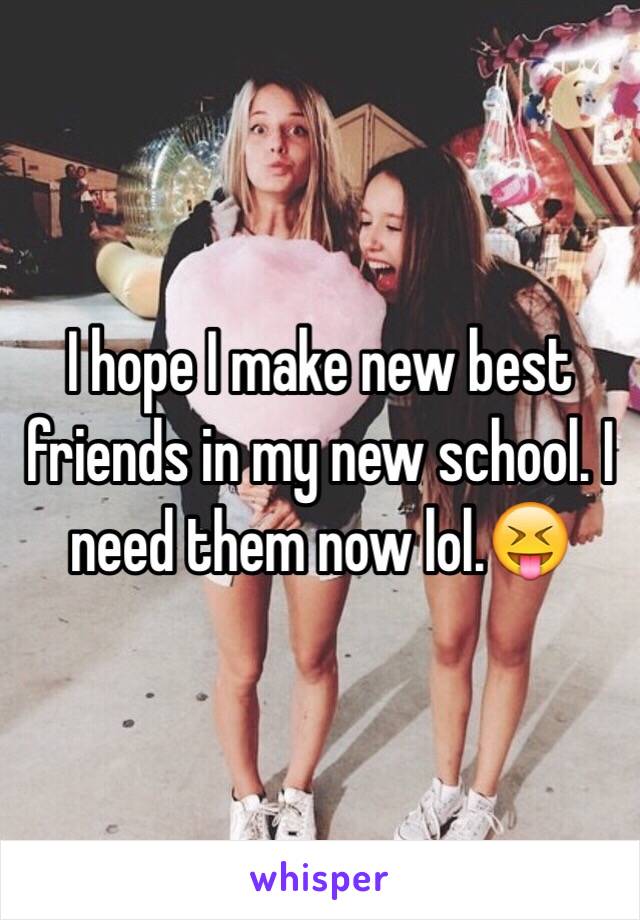 I hope I make new best friends in my new school. I need them now lol.😝