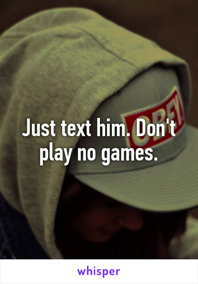 Just text him. Don't play no games.
