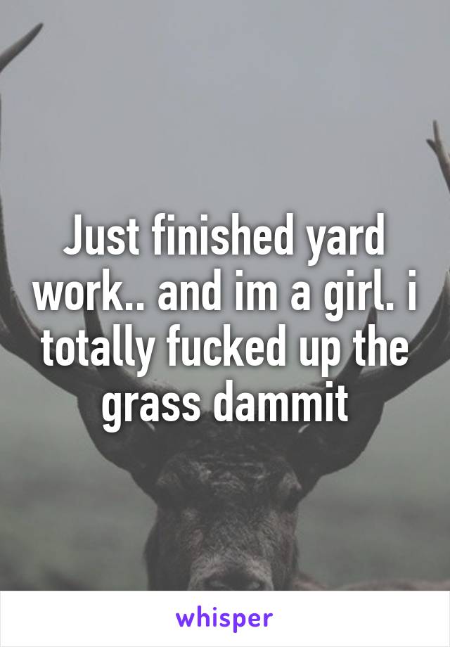 Just finished yard work.. and im a girl. i totally fucked up the grass dammit