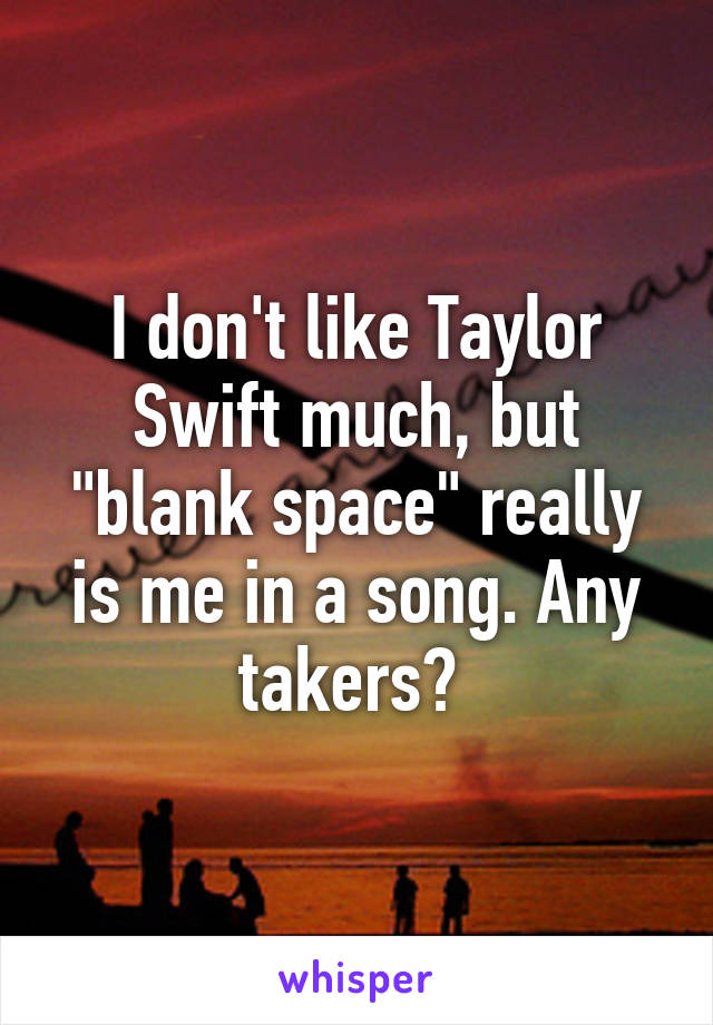 I don't like Taylor Swift much, but "blank space" really is me in a song. Any takers? 