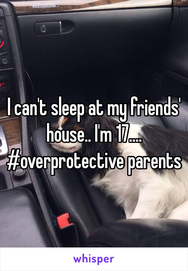 I can't sleep at my friends' house.. I'm 17.... #overprotective parents