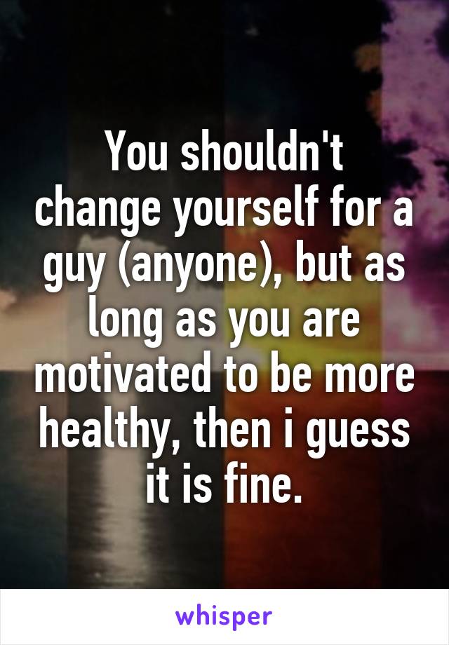 
You shouldn't change yourself for a guy (anyone), but as long as you are motivated to be more healthy, then i guess it is fine.
