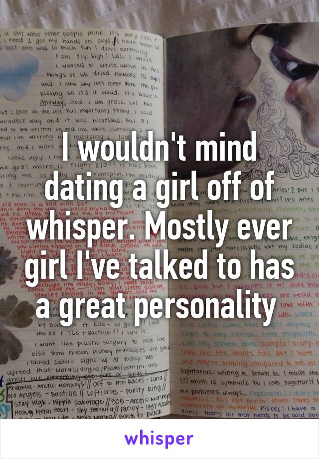 I wouldn't mind dating a girl off of whisper. Mostly ever girl I've talked to has a great personality 