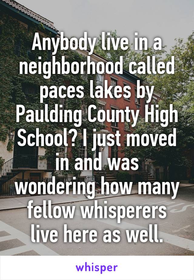Anybody live in a neighborhood called paces lakes by Paulding County High School? I just moved in and was wondering how many fellow whisperers live here as well.