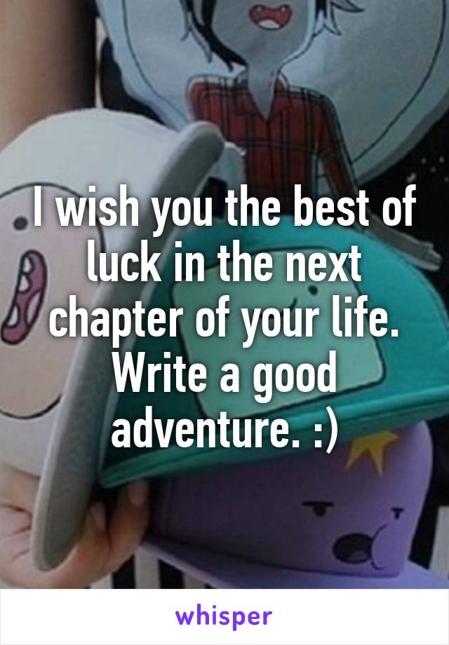 I wish you the best of luck in the next chapter of your life. Write a good adventure. :)