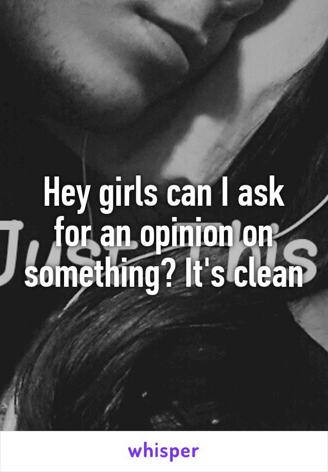 Hey girls can I ask for an opinion on something? It's clean