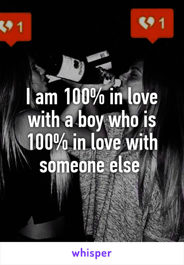 I am 100% in love with a boy who is 100% in love with someone else 