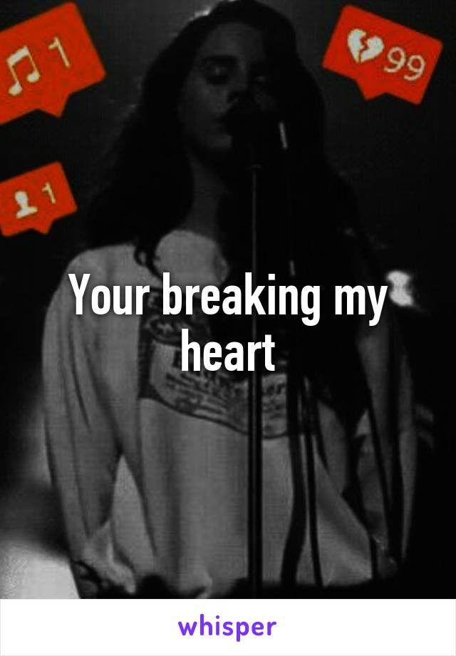 Your breaking my heart