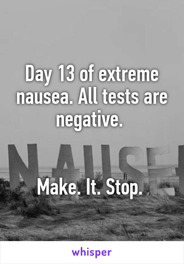 Day 13 of extreme nausea. All tests are negative. 


Make. It. Stop. 