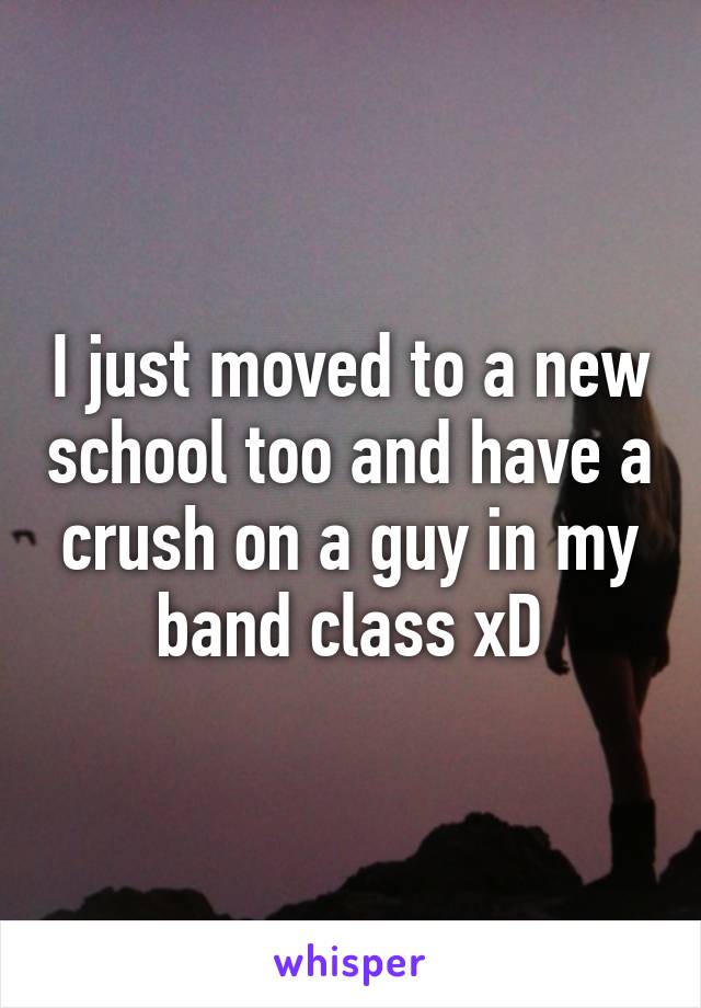 I just moved to a new school too and have a crush on a guy in my band class xD