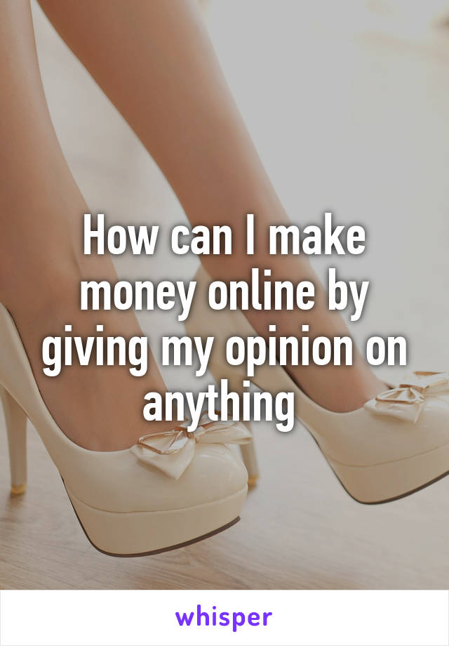 How can I make money online by giving my opinion on anything 