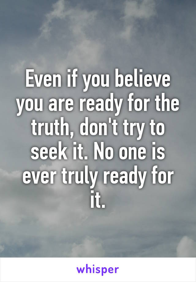 Even if you believe you are ready for the truth, don't try to seek it. No one is ever truly ready for it.