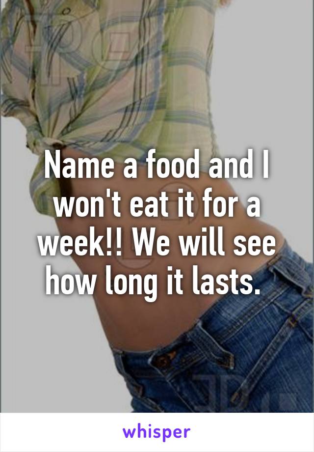 Name a food and I won't eat it for a week!! We will see how long it lasts. 
