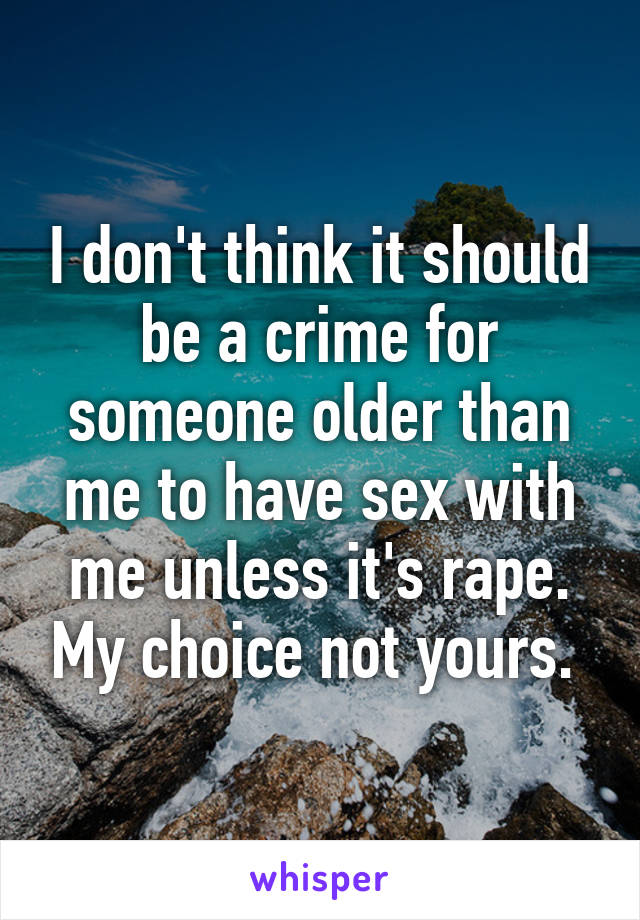 I don't think it should be a crime for someone older than me to have sex with me unless it's rape. My choice not yours. 
