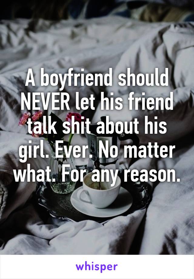 A boyfriend should NEVER let his friend talk shit about his girl. Ever. No matter what. For any reason. 
