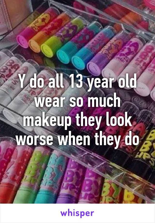 Y do all 13 year old wear so much makeup they look worse when they do