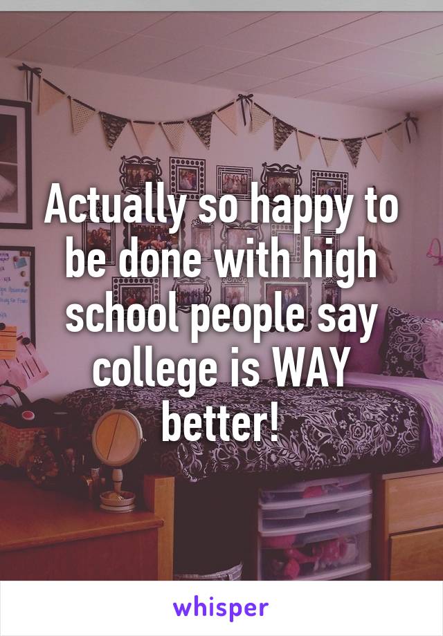 Actually so happy to be done with high school people say college is WAY better!