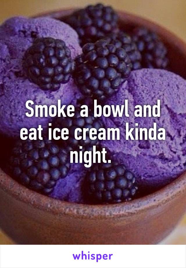 Smoke a bowl and eat ice cream kinda night. 