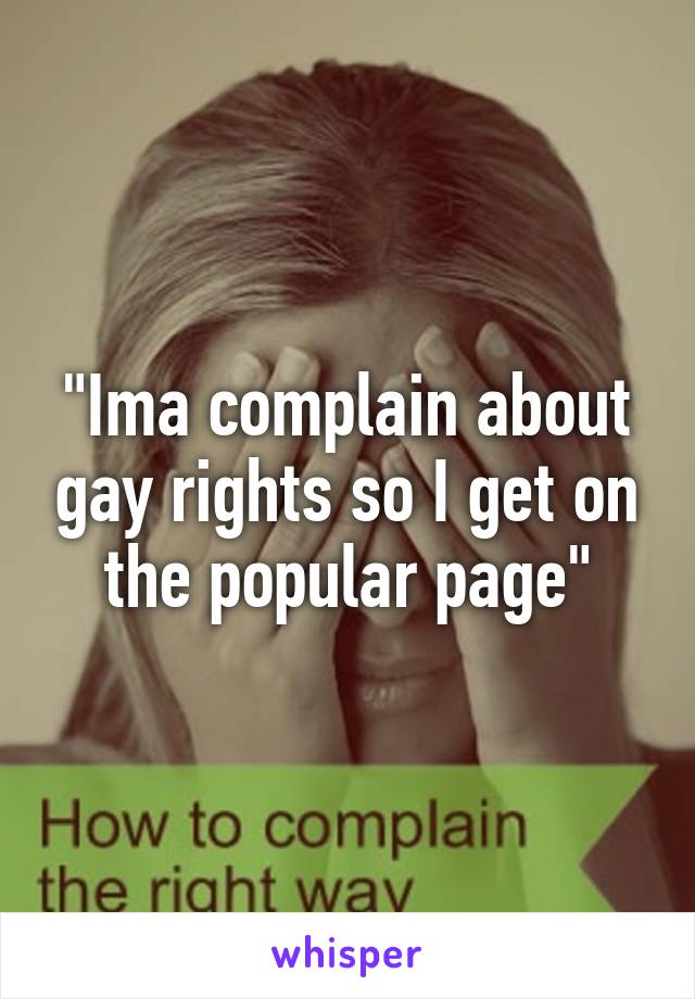 "Ima complain about gay rights so I get on the popular page"