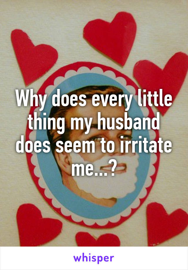Why does every little thing my husband does seem to irritate me...?