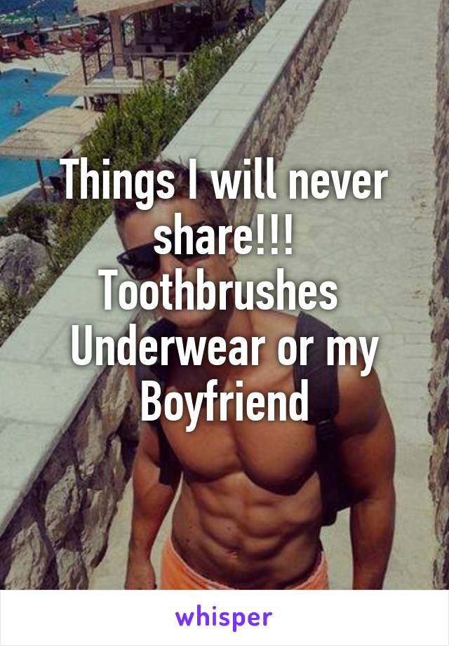 Things I will never share!!!
Toothbrushes 
Underwear or my
Boyfriend
