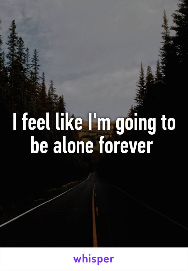 I feel like I'm going to be alone forever 