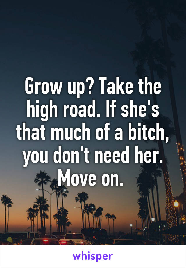 Grow up? Take the high road. If she's that much of a bitch, you don't need her. Move on. 