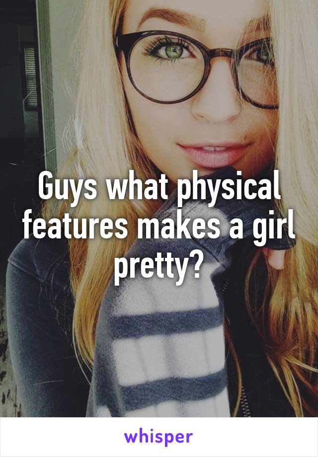 Guys what physical features makes a girl pretty?