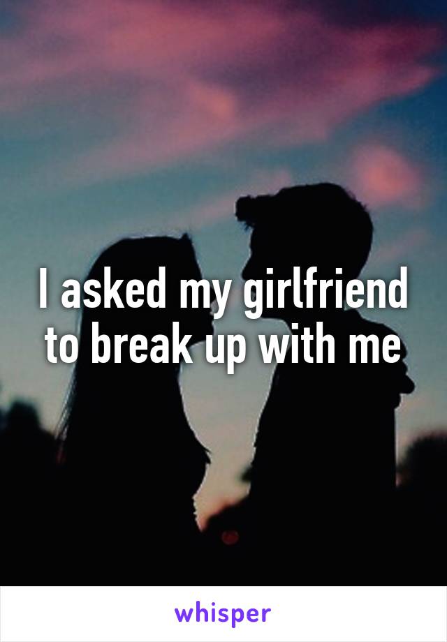 I asked my girlfriend to break up with me