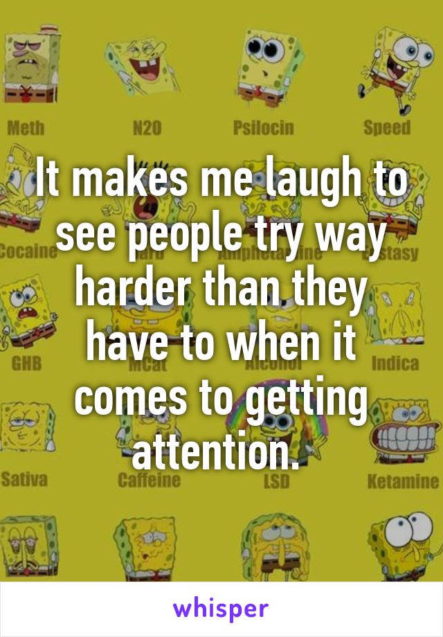 It makes me laugh to see people try way harder than they have to when it comes to getting attention. 