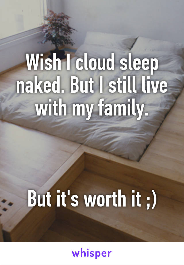 Wish I cloud sleep naked. But I still live with my family.



But it's worth it ;)