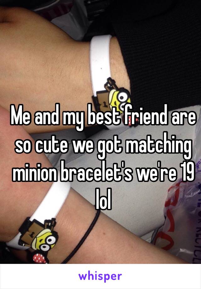 Me and my best friend are so cute we got matching minion bracelet's we're 19 lol