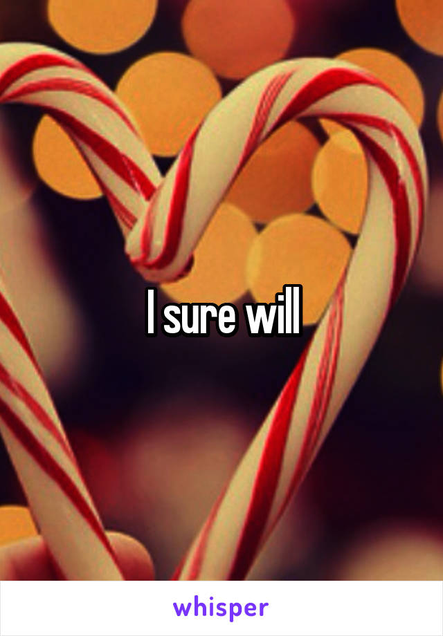 I sure will