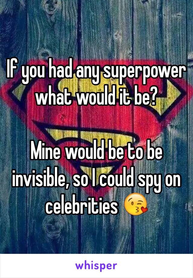 If you had any superpower what would it be? 

Mine would be to be invisible, so I could spy on celebrities 😘