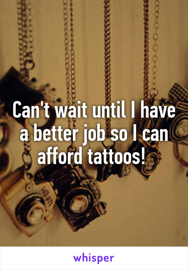 Can't wait until I have a better job so I can afford tattoos! 