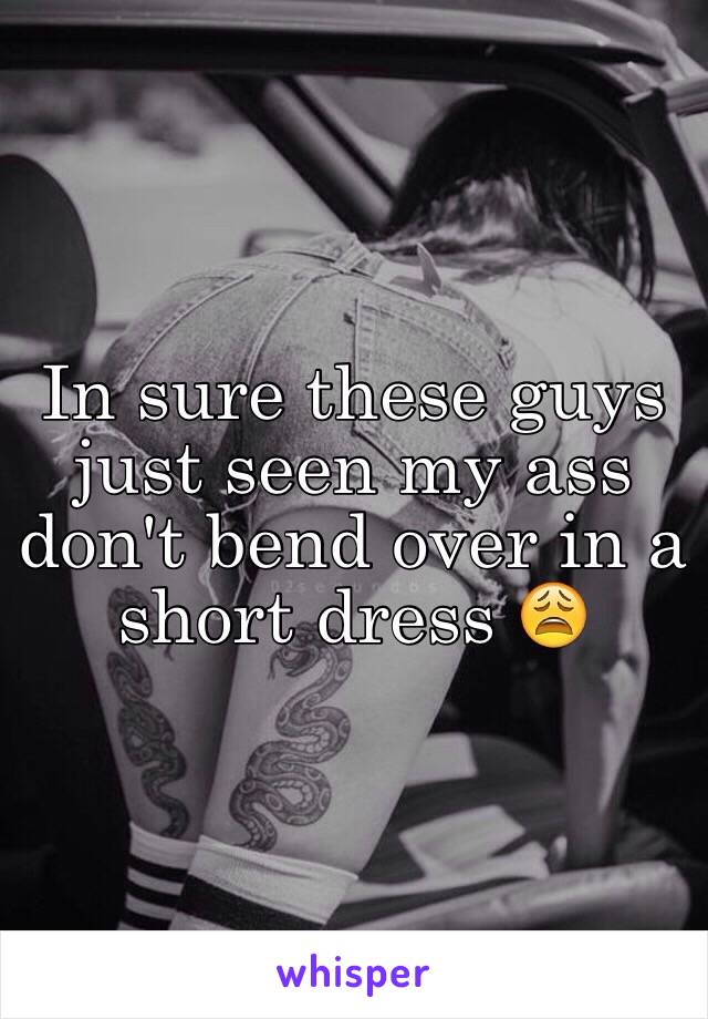 In sure these guys just seen my ass don't bend over in a short dress 😩