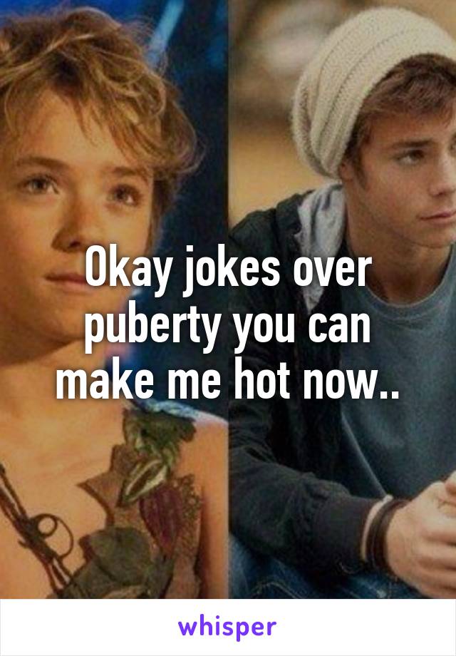 Okay jokes over puberty you can make me hot now..