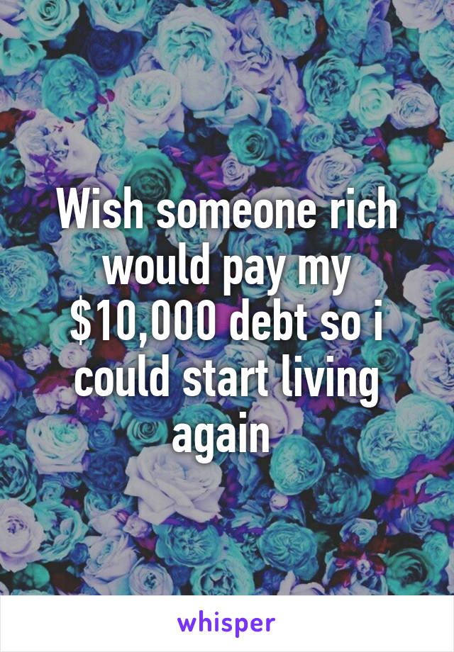 Wish someone rich would pay my $10,000 debt so i could start living again 