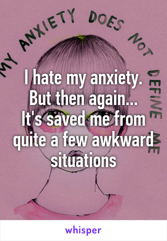 I hate my anxiety.
 But then again... 
It's saved me from quite a few awkward situations