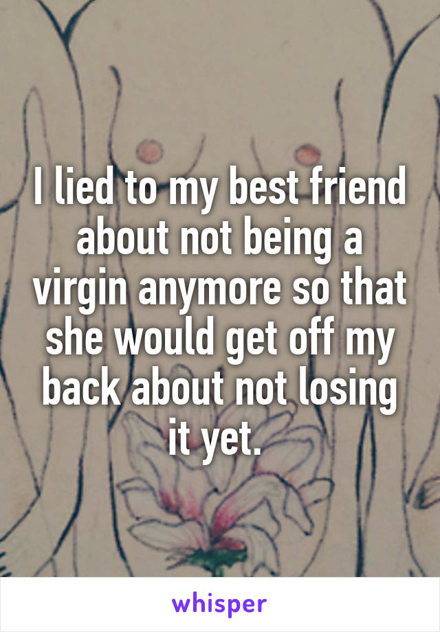 I lied to my best friend about not being a virgin anymore so that she would get off my back about not losing it yet. 
