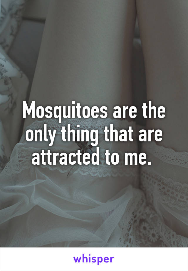 Mosquitoes are the only thing that are attracted to me. 