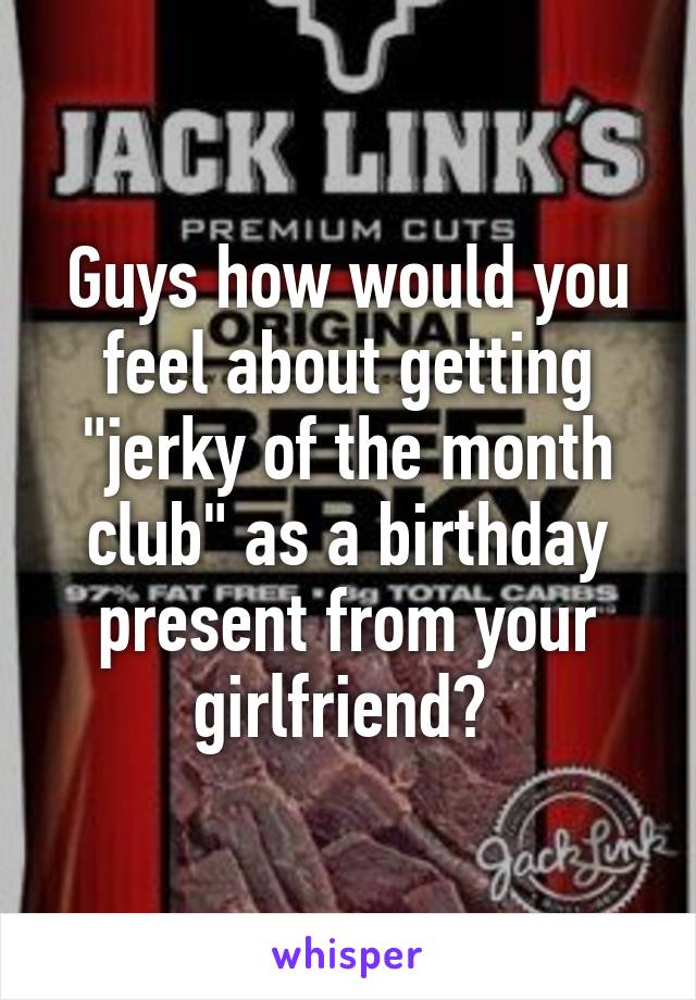 Guys how would you feel about getting "jerky of the month club" as a birthday present from your girlfriend? 