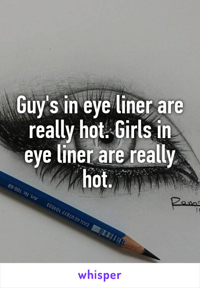 Guy's in eye liner are really hot. Girls in eye liner are really hot. 