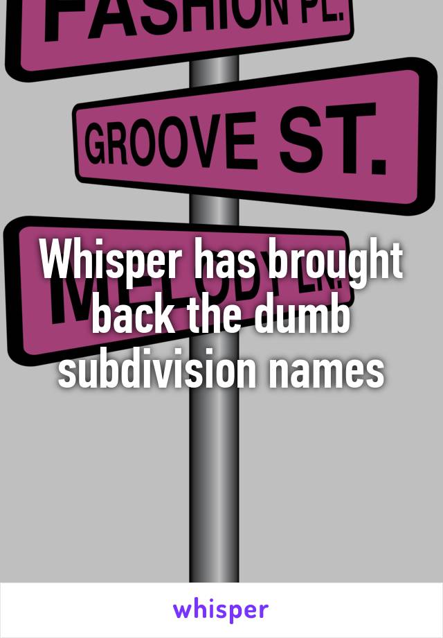 Whisper has brought back the dumb subdivision names