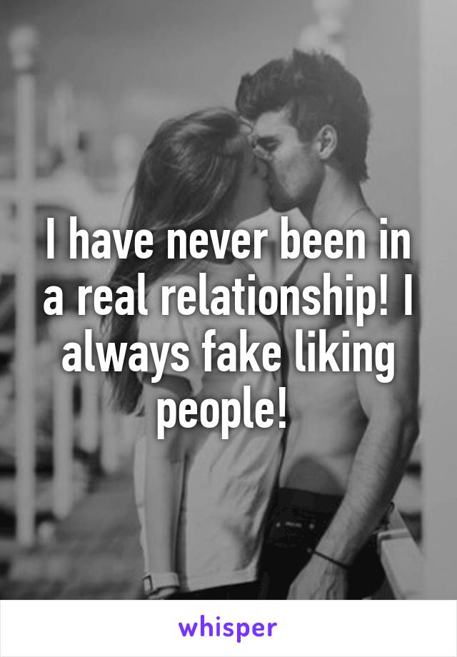 I have never been in a real relationship! I always fake liking people! 